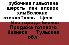 рубочная гильотина шерсть, лен, хлопок, химВолокно, стеклоТкань › Цена ­ 1 000 - Все города Бизнес » Продажа готового бизнеса   . Тульская обл.